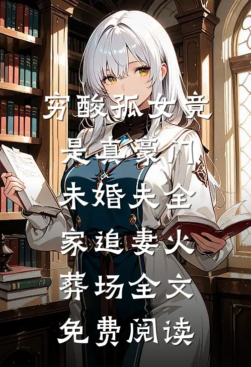 穷酸孤女竟是真豪门，未婚夫全家追妻火葬场全文免费阅读