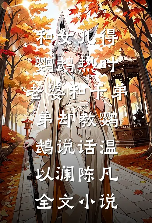 和女儿得鹦鹉热时，老婆和干弟弟却教鹦鹉说话温以澜陈凡全文小说
