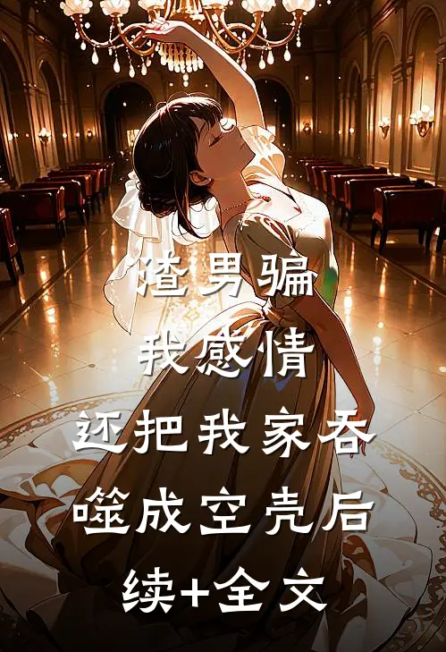 渣男骗我感情，还把我家吞噬成空壳后续+全文