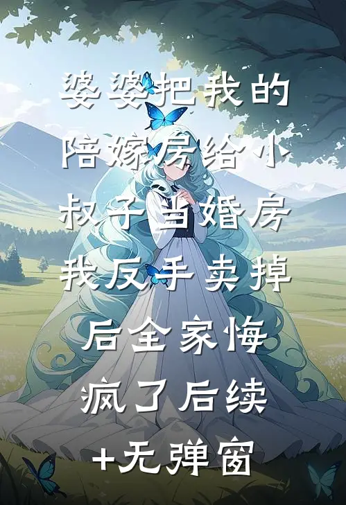 婆婆把我的陪嫁房给小叔子当婚房，我反手卖掉后全家悔疯了后续+无弹窗
