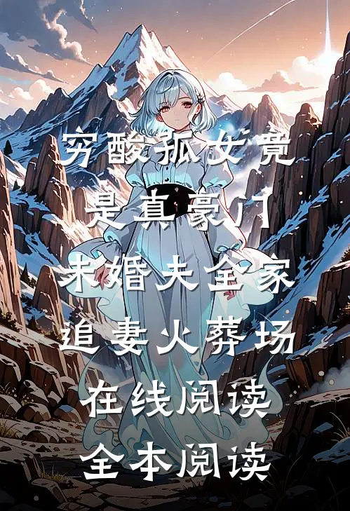 穷酸孤女竟是真豪门，未婚夫全家追妻火葬场在线阅读全本阅读