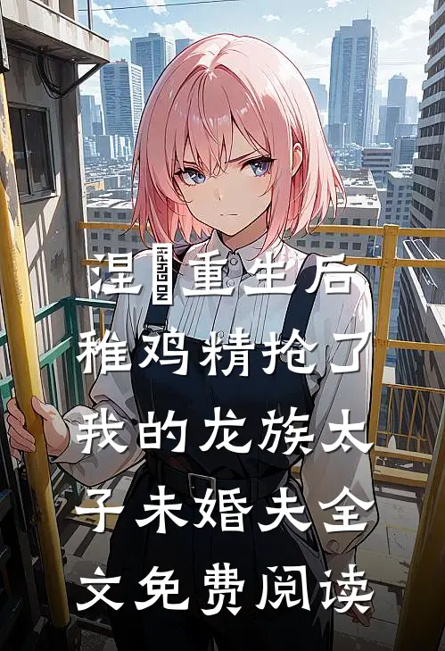 涅槃重生后，稚鸡精抢了我的龙族太子未婚夫全文免费阅读