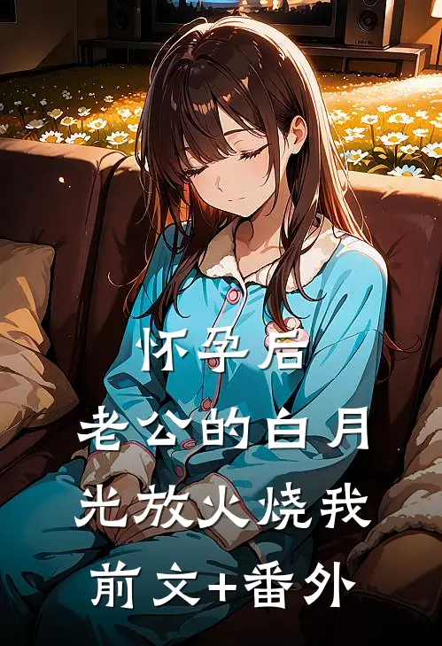 怀孕后，老公的白月光放火烧我前文+番外