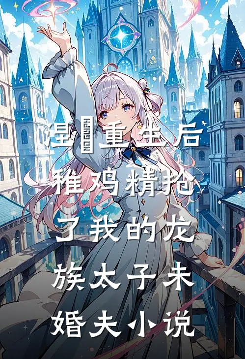 涅槃重生后，稚鸡精抢了我的龙族太子未婚夫小说