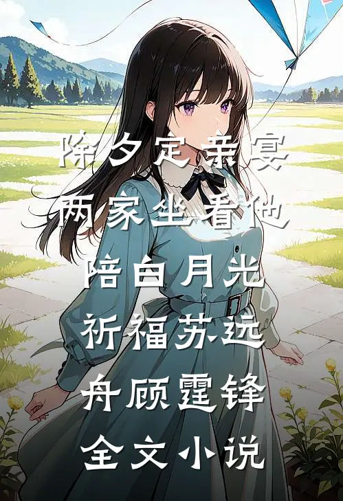 除夕定亲宴，两家坐看他陪白月光祈福苏远舟顾霆锋全文小说