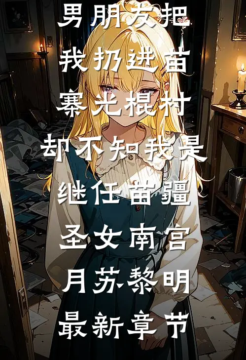 男朋友把我扔进苗寨光棍村，却不知我是继任苗疆圣女南宫月苏黎明最新章节