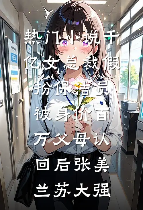 热门小说千亿女总裁假扮保洁员被身价百万父母认回后张美兰苏大强