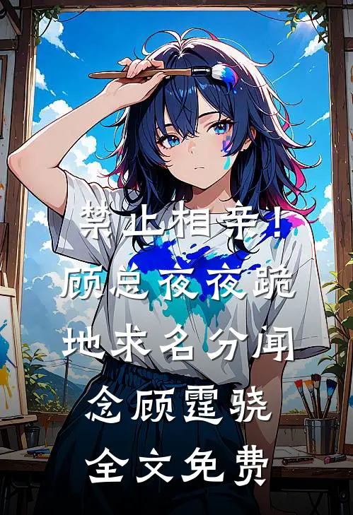 禁止相亲！顾总夜夜跪地求名分闻念顾霆骁全文免费