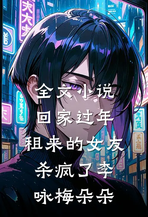 全文小说回家过年，租来的女友杀疯了李咏梅朵朵