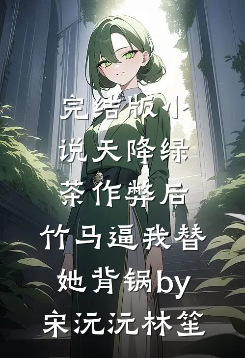 完结版小说天降绿茶作弊后，竹马逼我替她背锅by宋沅沅林笙