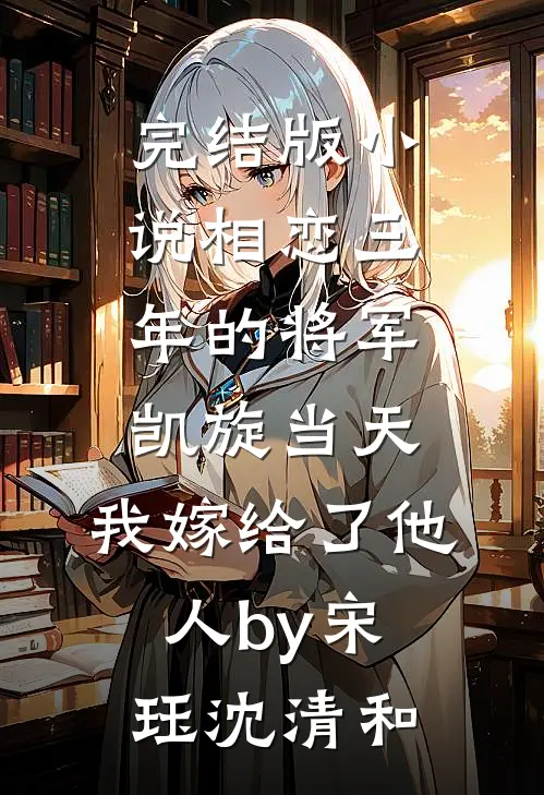 完结版小说相恋三年的将军凯旋当天，我嫁给了他人by宋珏沈清和
