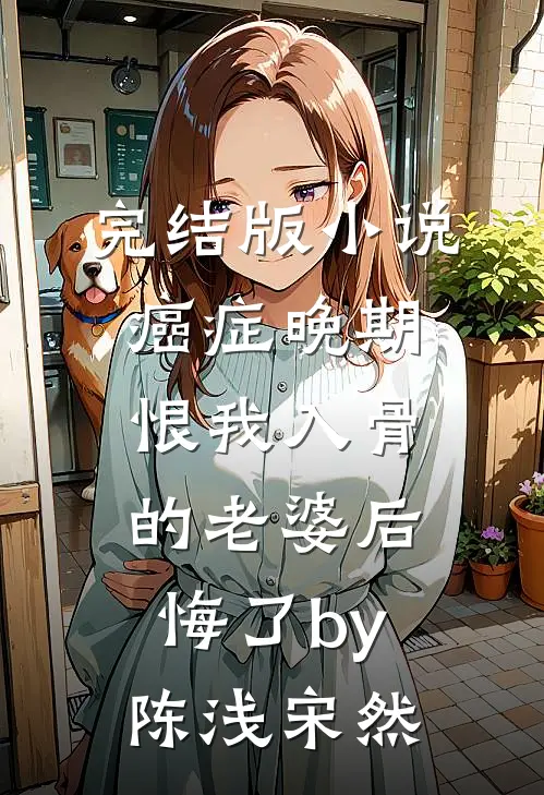 完结版小说癌症晚期，恨我入骨的老婆后悔了by陈浅宋然