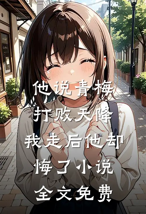 他说青梅打败天降，我走后他却悔了小说全文免费