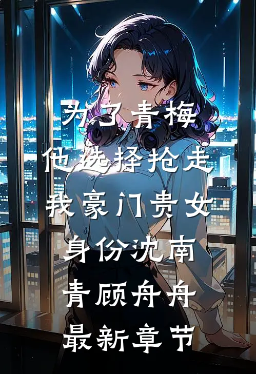 为了青梅，他选择抢走我豪门贵女身份沈南青顾舟舟最新章节