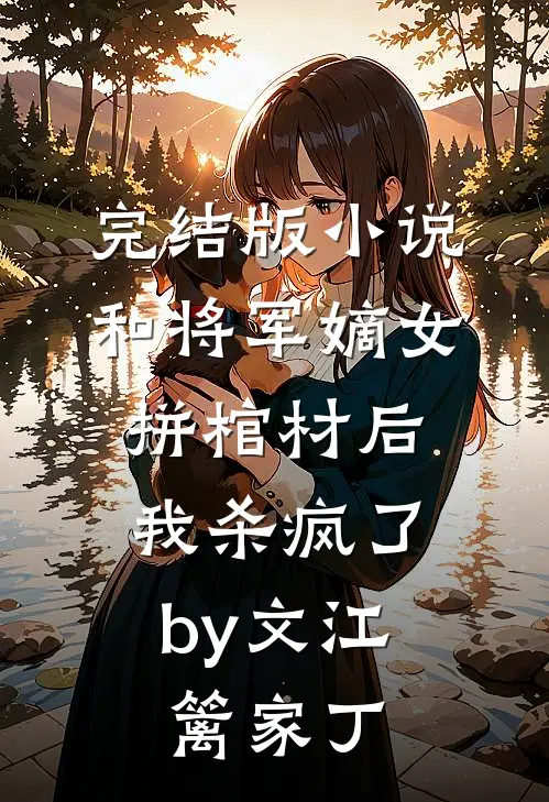 完结版小说和将军嫡女拼棺材后，我杀疯了by文江篱家丁