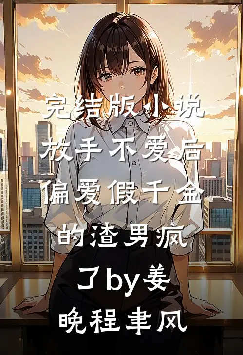 完结版小说放手不爱后，偏爱假千金的渣男疯了by姜晚程聿风