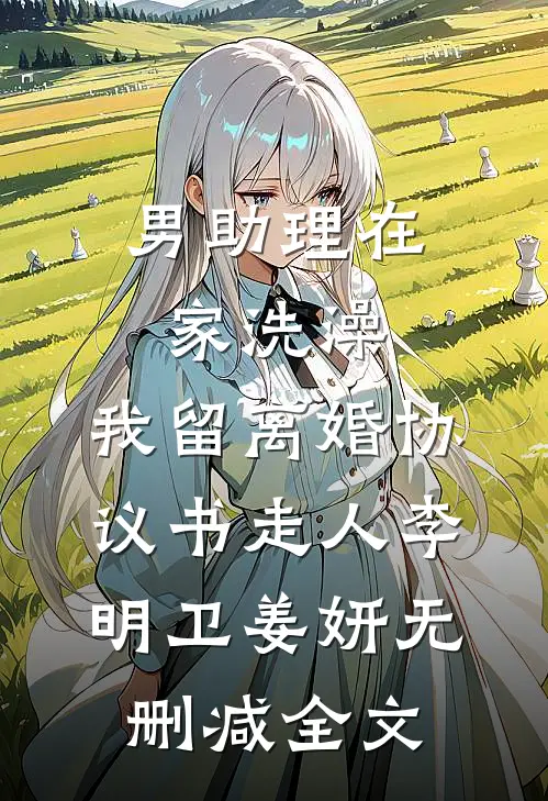男助理在家洗澡，我留离婚协议书走人李明卫姜妍无删减全文
