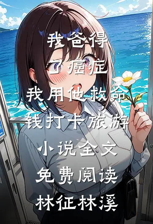 我爸得了癌症，我用他救命钱打卡旅游小说全文免费阅读林征林溪