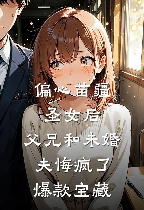 偏心苗疆圣女后，父兄和未婚夫悔疯了爆款宝藏