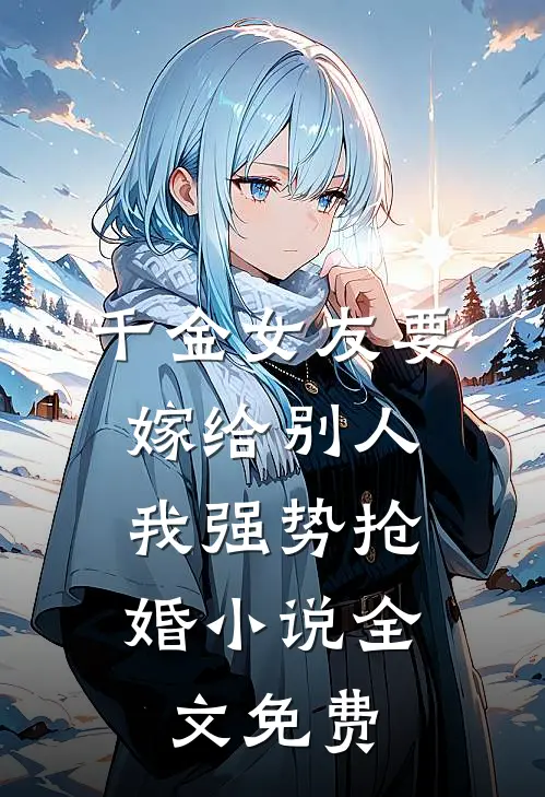 千金女友要嫁给别人，我强势抢婚小说全文免费