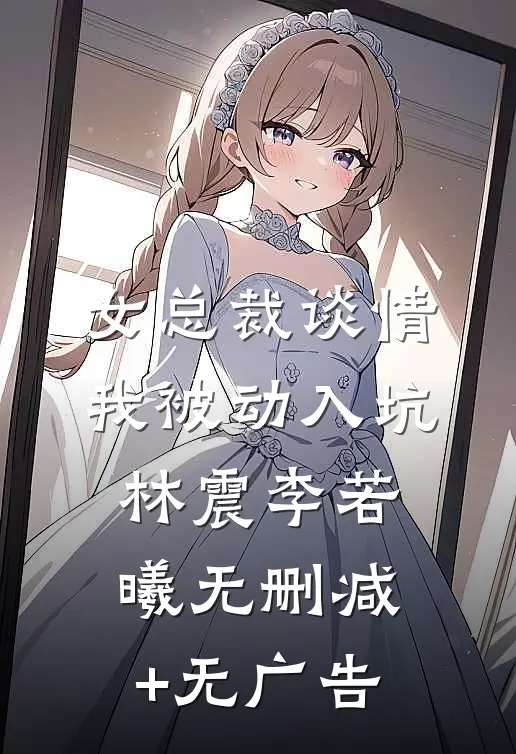 女总裁谈情，我被动入坑林震李若曦无删减+无广告