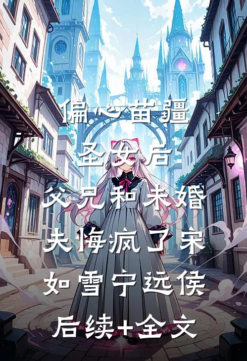 偏心苗疆圣女后，父兄和未婚夫悔疯了宋如雪宁远侯后续+全文