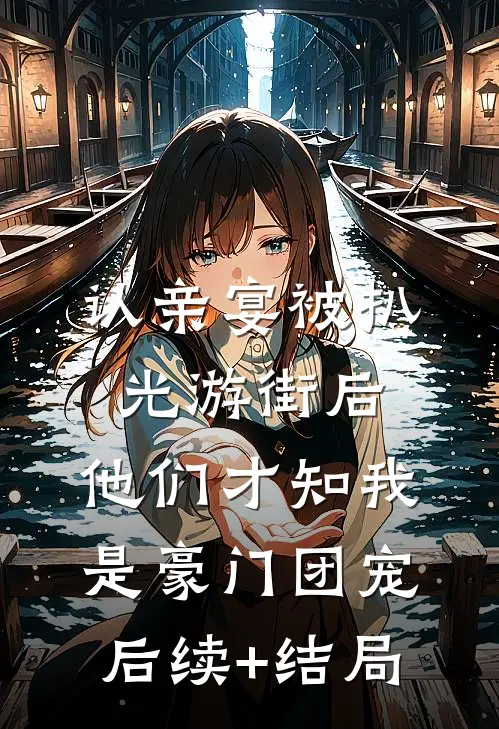 认亲宴被扒光游街后，他们才知我是豪门团宠后续+结局