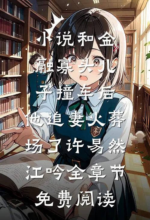 小说和金融寡头儿子撞车后，他追妻火葬场了许易然江吟全章节免费阅读