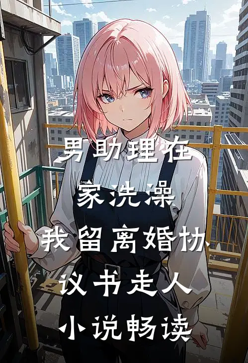 男助理在家洗澡，我留离婚协议书走人小说畅读