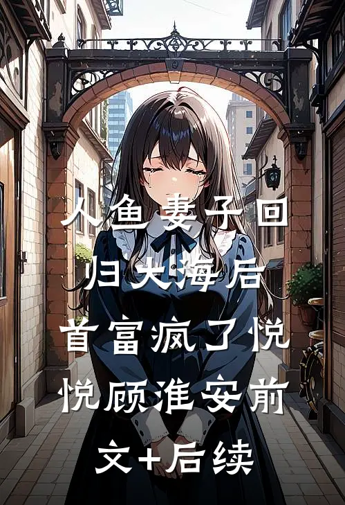 人鱼妻子回归大海后，首富疯了悦悦顾淮安前文+后续