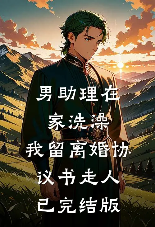男助理在家洗澡，我留离婚协议书走人已完结版