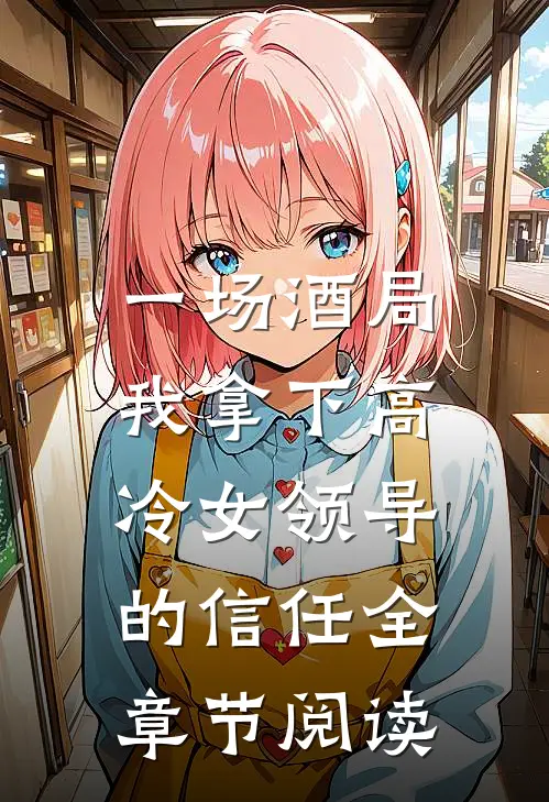 一场酒局，我拿下高冷女领导的信任全章节阅读