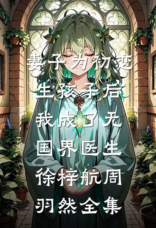 妻子为初恋生孩子后，我成了无国界医生徐梓航周羽然全集