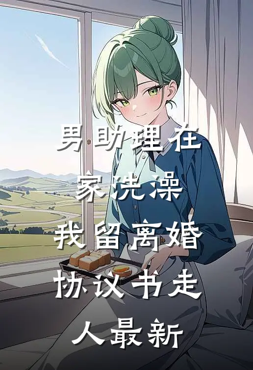 男助理在家洗澡，我留离婚协议书走人最新