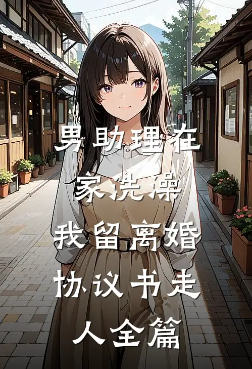男助理在家洗澡，我留离婚协议书走人全篇