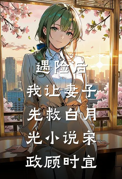 遇险后，我让妻子先救白月光小说宋政顾时宜