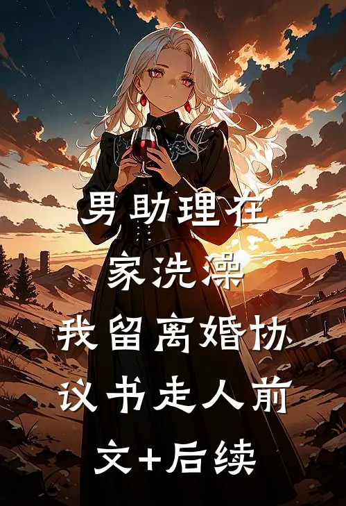 男助理在家洗澡，我留离婚协议书走人前文+后续