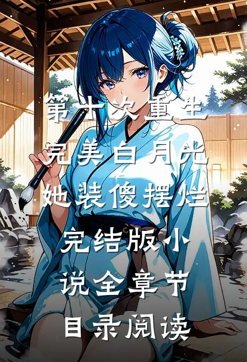 第十次重生，完美白月光她装傻摆烂完结版小说全章节目录阅读