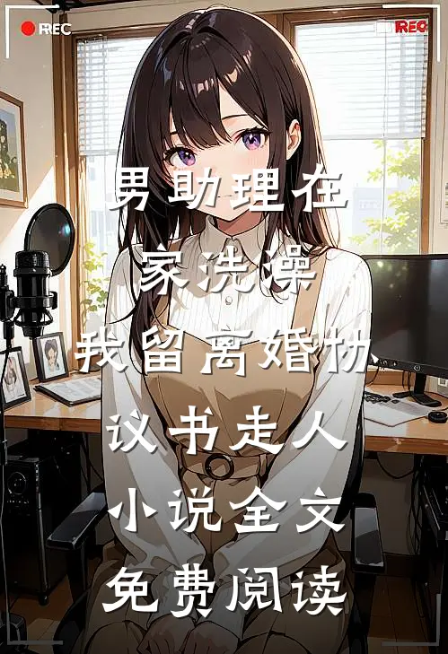 男助理在家洗澡，我留离婚协议书走人小说全文免费阅读