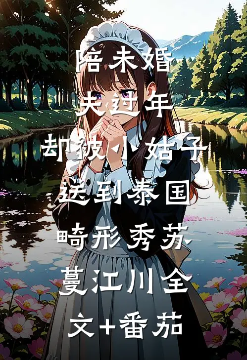 陪未婚夫过年，却被小姑子送到泰国畸形秀苏蔓江川全文+番茄