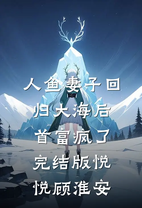 人鱼妻子回归大海后，首富疯了完结版悦悦顾淮安