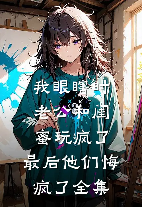 我眼瞎时老公和闺蜜玩疯了，最后他们悔疯了全集