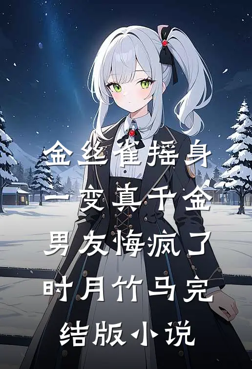 金丝雀摇身一变真千金，男友悔疯了时月竹马完结版小说