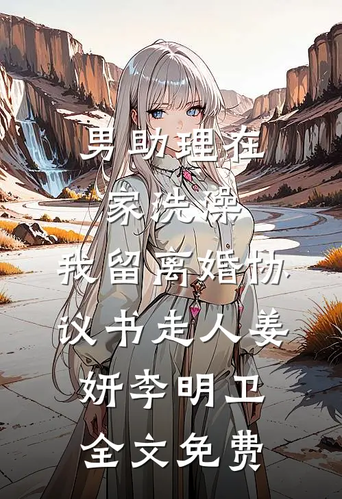 男助理在家洗澡，我留离婚协议书走人姜妍李明卫全文免费