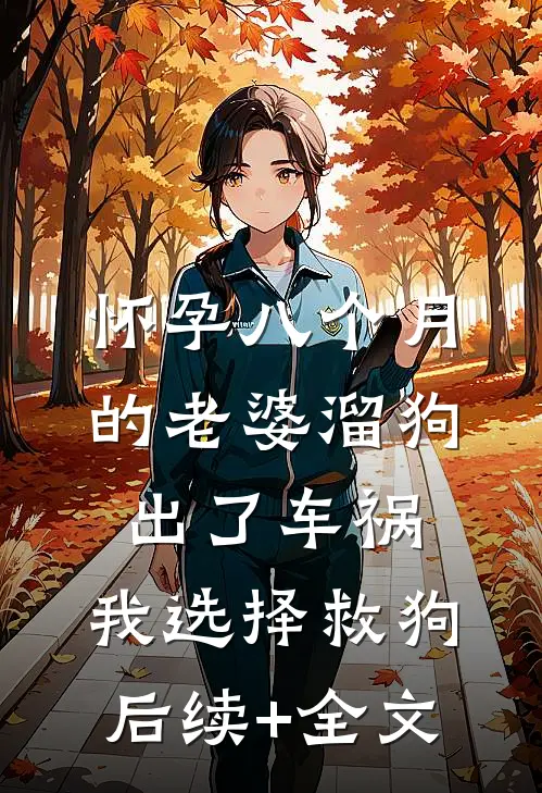 怀孕八个月的老婆溜狗出了车祸，我选择救狗后续+全文