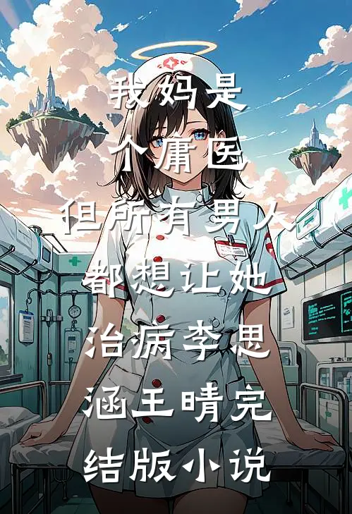 我妈是个庸医，但所有男人都想让她治病李思涵王晴完结版小说
