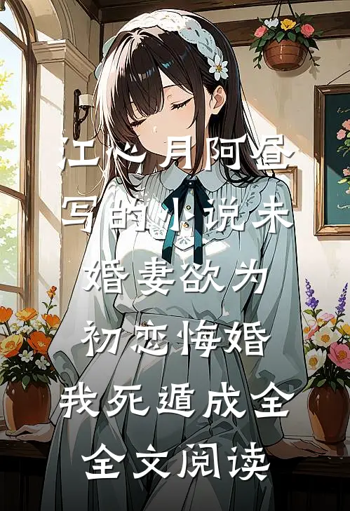 江心月阿昼写的小说未婚妻欲为初恋悔婚，我死遁成全全文阅读