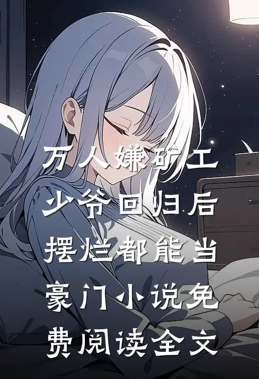 万人嫌矿工少爷回归后，摆烂都能当豪门小说免费阅读全文