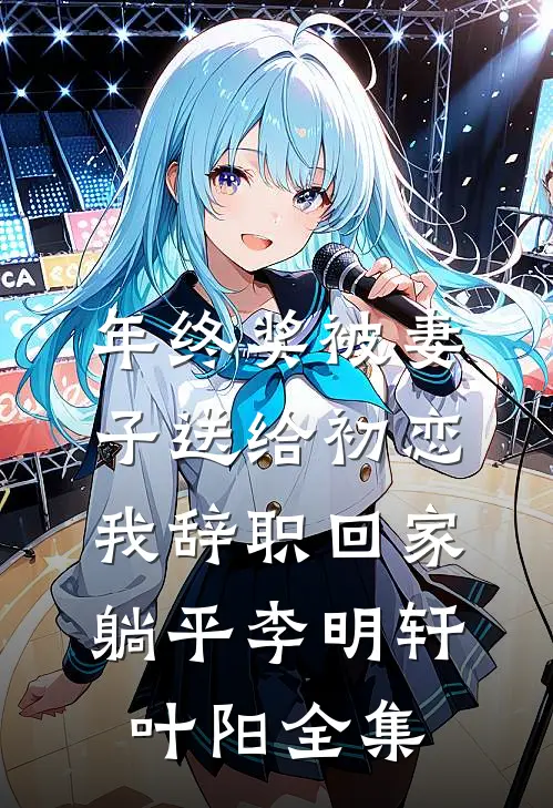年终奖被妻子送给初恋，我辞职回家躺平李明轩叶阳全集