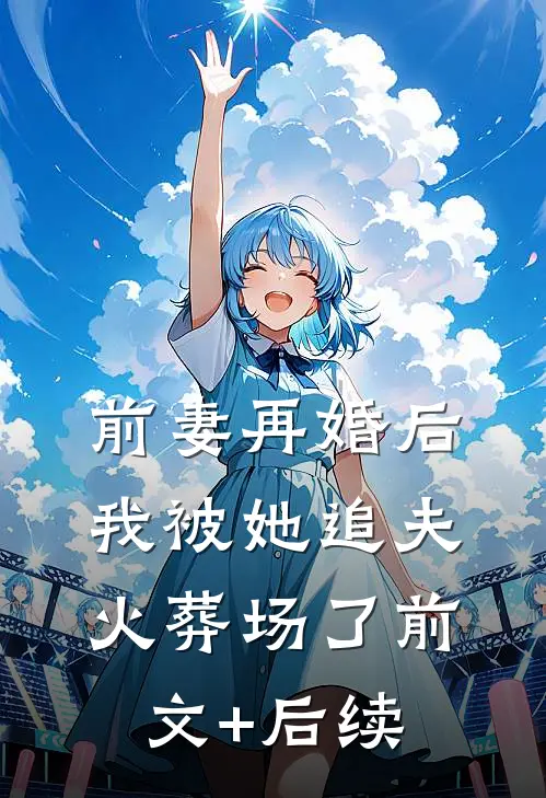 前妻再婚后，我被她追夫火葬场了前文+后续